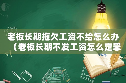 老板長期拖欠工資不給怎么辦（老板長期不發(fā)工資怎么定罪）