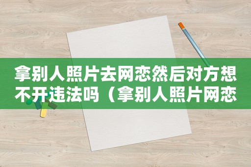 拿別人照片去網(wǎng)戀然后對方想不開違法嗎（拿別人照片網(wǎng)戀怎么定罪）