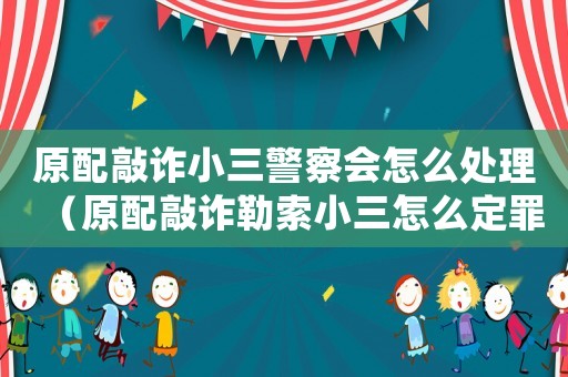 原配敲詐小三警察會怎么處理（原配敲詐勒索小三怎么定罪）