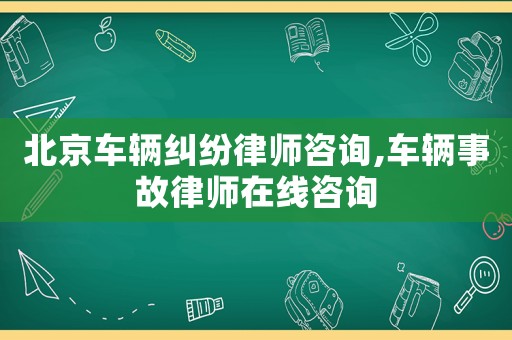 北京車輛糾紛律師咨詢,車輛事故律師在線咨詢