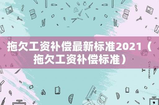 拖欠工資補償最新標準2021（拖欠工資補償標準）