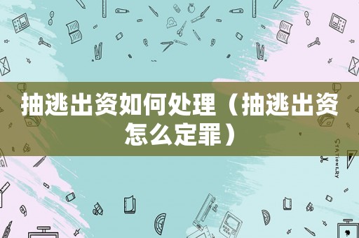 抽逃出資如何處理（抽逃出資怎么定罪）