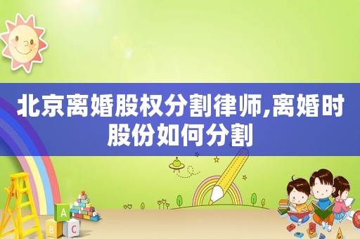 北京離婚股權分割律師,離婚時股份如何分割