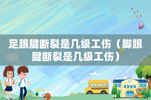 足跟腱斷裂是幾級(jí)工傷（腳跟腱斷裂是幾級(jí)工傷）