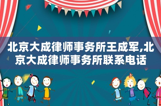 北京大成律師事務(wù)所王成軍,北京大成律師事務(wù)所聯(lián)系電話