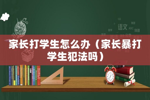 家長打學生怎么辦（家長暴打學生犯法嗎）