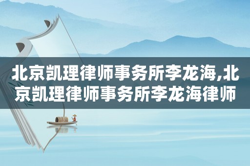 北京凱理律師事務所李龍海,北京凱理律師事務所李龍海律師簡介