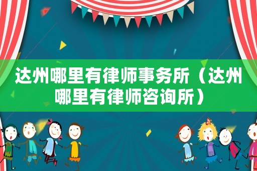 達(dá)州哪里有律師事務(wù)所（達(dá)州哪里有律師咨詢所）