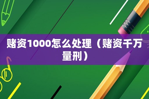 賭資1000怎么處理（賭資千萬量刑）