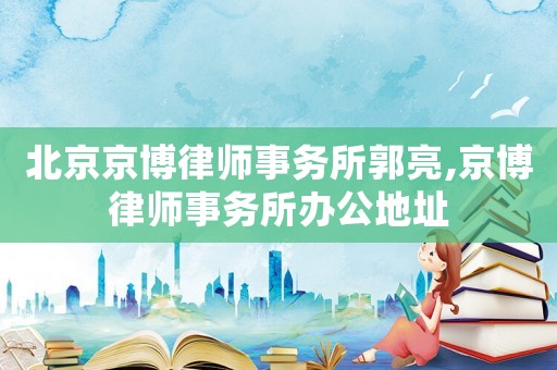 北京京博律師事務(wù)所郭亮,京博律師事務(wù)所辦公地址