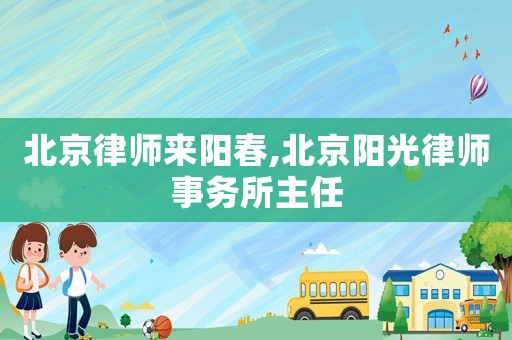 北京律師來陽春,北京陽光律師事務所主任