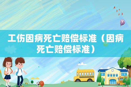 工傷因病死亡賠償標(biāo)準(zhǔn)（因病死亡賠償標(biāo)準(zhǔn)）