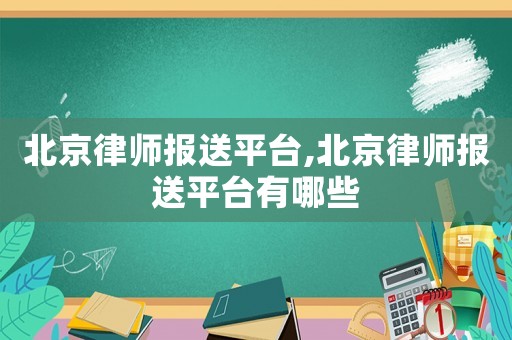北京律師報(bào)送平臺(tái),北京律師報(bào)送平臺(tái)有哪些