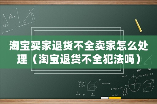 淘寶買家退貨不全賣家怎么處理（淘寶退貨不全犯法嗎）