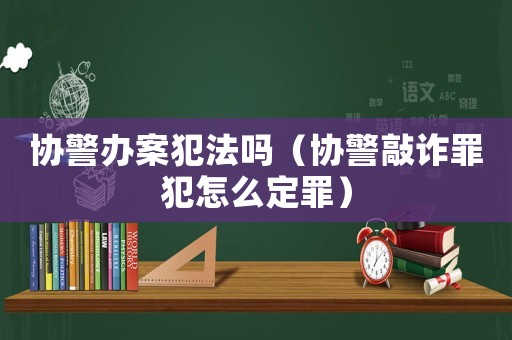 協警辦案犯法嗎（協警敲詐罪犯怎么定罪）