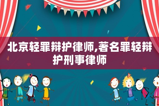 北京輕罪辯護(hù)律師,著名罪輕辯護(hù)刑事律師