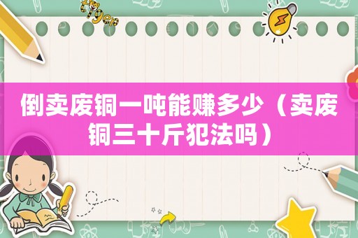 倒賣廢銅一噸能賺多少（賣廢銅三十斤犯法嗎）