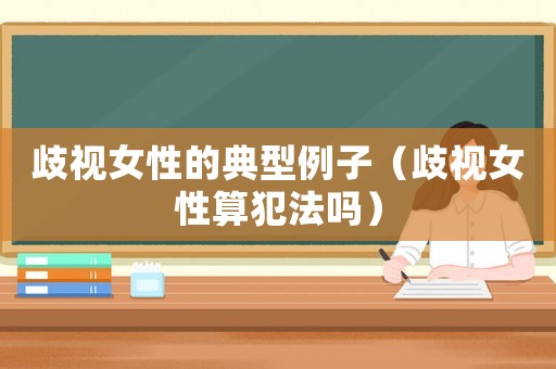 歧視女性的典型例子（歧視女性算犯法嗎）