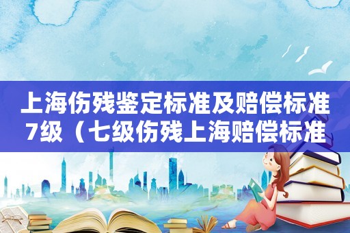 上海傷殘鑒定標準及賠償標準7級（七級傷殘上海賠償標準）