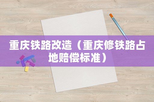 重慶鐵路改造（重慶修鐵路占地賠償標(biāo)準(zhǔn)）