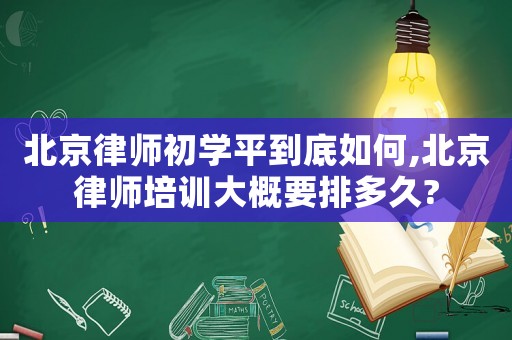 北京律師初學(xué)平到底如何,北京律師培訓(xùn)大概要排多久?