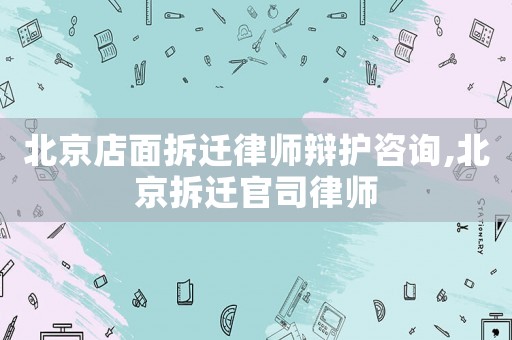 北京店面拆遷律師辯護(hù)咨詢,北京拆遷官司律師