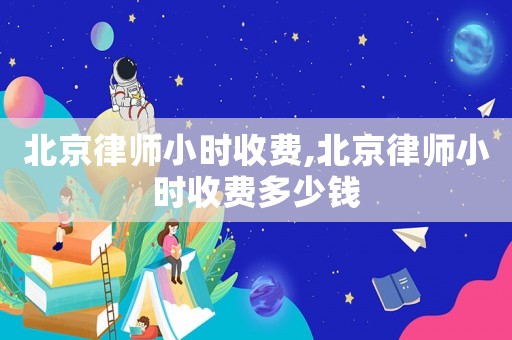 北京律師小時收費,北京律師小時收費多少錢