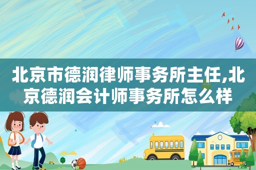 北京市德潤律師事務所主任,北京德潤會計師事務所怎么樣