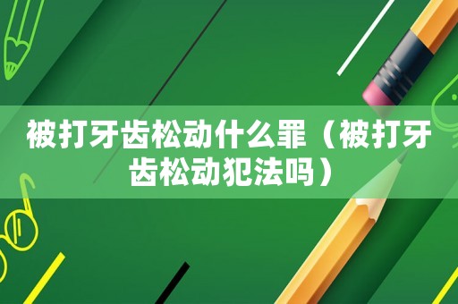 被打牙齒松動什么罪（被打牙齒松動犯法嗎）