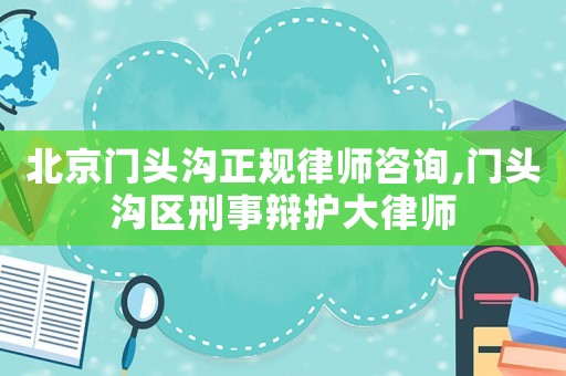 北京門頭溝正規(guī)律師咨詢,門頭溝區(qū)刑事辯護大律師