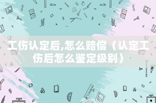 工傷認定后,怎么賠償（認定工傷后怎么鑒定級別）