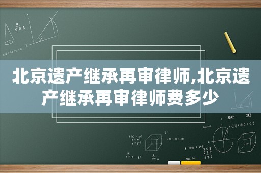北京遺產繼承再審律師,北京遺產繼承再審律師費多少