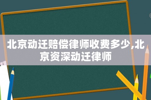 北京動遷賠償律師收費多少,北京資深動遷律師