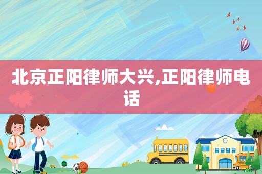 北京正陽律師大興,正陽律師電話