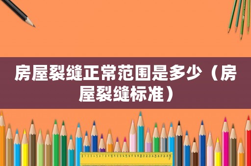 房屋裂縫正常范圍是多少（房屋裂縫標(biāo)準(zhǔn)）