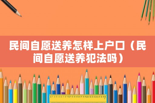 民間自愿送養怎樣上戶口（民間自愿送養犯法嗎）