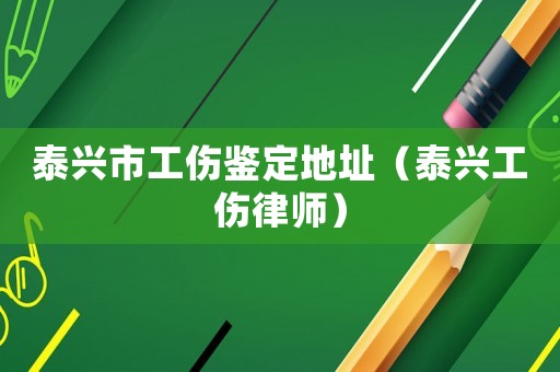泰興市工傷鑒定地址（泰興工傷律師）