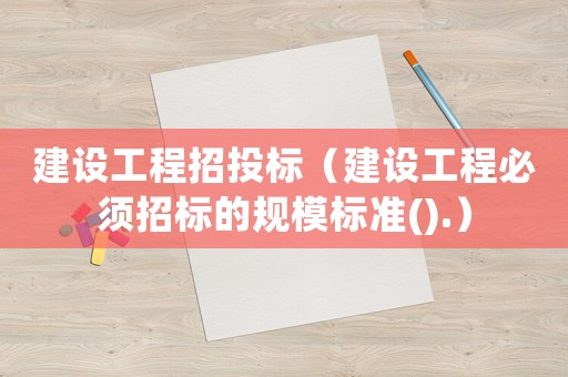 建設(shè)工程招投標(biāo)（建設(shè)工程必須招標(biāo)的規(guī)模標(biāo)準(zhǔn)().）