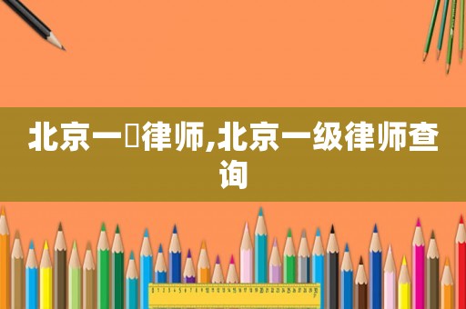 北京一級律師,北京一級律師查詢