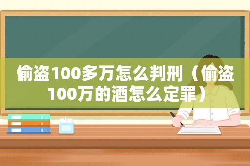 偷盜100多萬怎么判刑（偷盜100萬的酒怎么定罪）