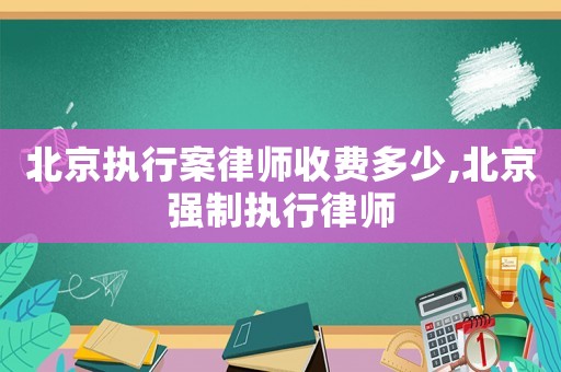 北京執(zhí)行案律師收費(fèi)多少,北京強(qiáng)制執(zhí)行律師
