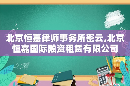 北京恒嘉律師事務(wù)所密云,北京恒嘉國際融資租賃有限公司