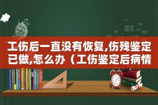 工傷后一直沒有恢復(fù),傷殘鑒定已做,怎么辦（工傷鑒定后病情沒好能再次鑒定嗎）