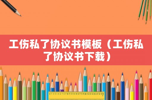 工傷私了協議書模板（工傷私了協議書下載）