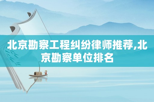 北京勘察工程糾紛律師推薦,北京勘察單位排名