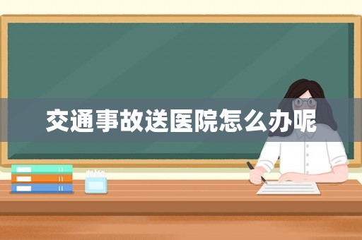 交通事故送醫(yī)院怎么辦呢