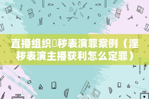 直播組織婬穢表演罪案例（淫穢表演主播獲利怎么定罪）