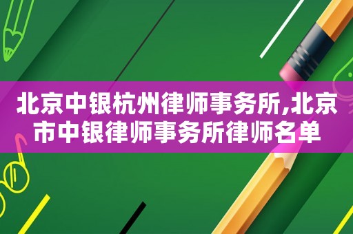 北京中銀杭州律師事務所,北京市中銀律師事務所律師名單
