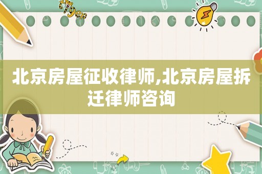 北京房屋征收律師,北京房屋拆遷律師咨詢
