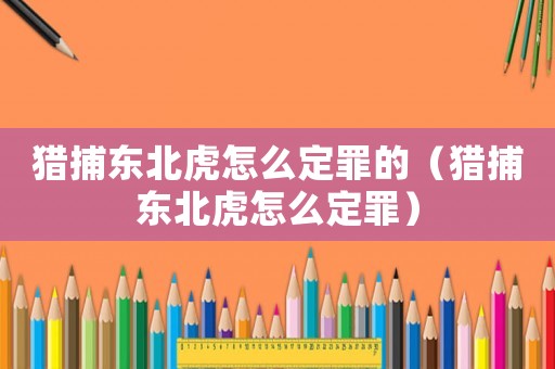 獵捕東北虎怎么定罪的（獵捕東北虎怎么定罪）
